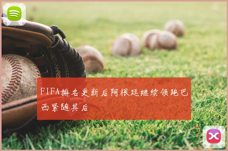 FIFA排名更新后阿根廷继续领跑巴西紧随其后