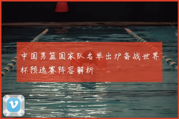 中国男篮国家队名单出炉备战世界杯预选赛阵容解析