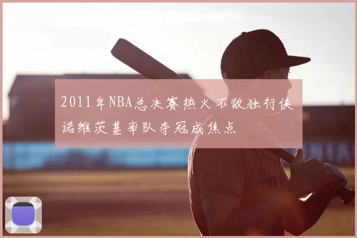 2011年NBA总决赛热火不敌独行侠 诺维茨基率队夺冠成焦点