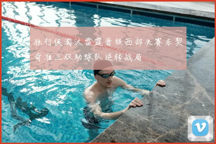 独行侠淘汰雷霆晋级西部决赛东契奇准三双助球队逆转战局