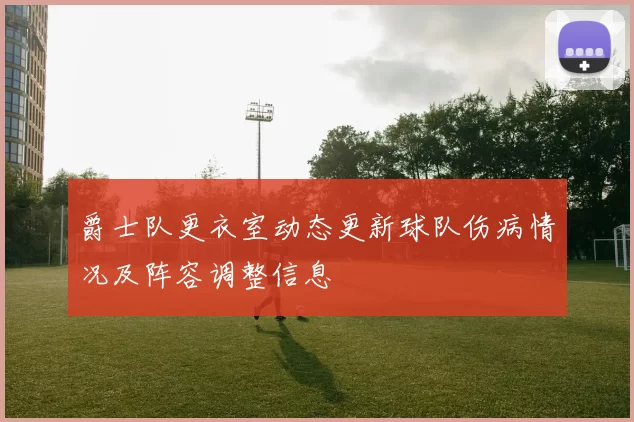 爵士队更衣室动态更新球队伤病情况及阵容调整信息