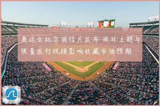 奥运会纪念明信片发布 设计主题与限量发行规模影响收藏市场预期