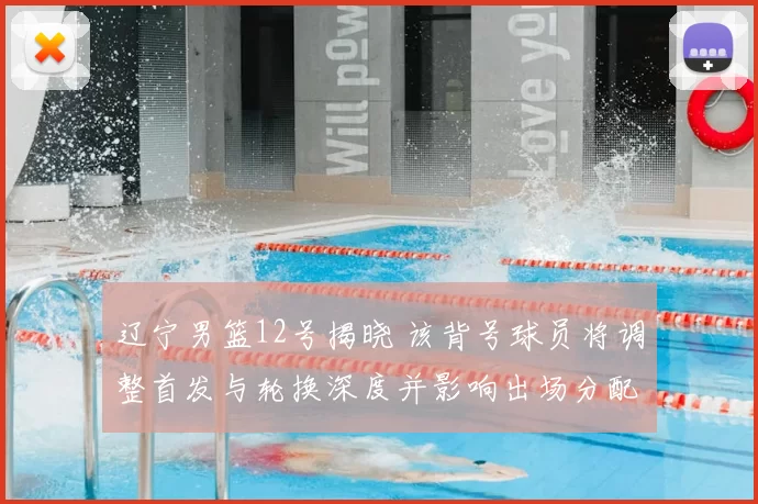 辽宁男篮12号揭晓 该背号球员将调整首发与轮换深度并影响出场分配