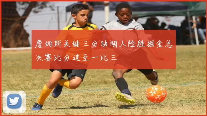 詹姆斯关键三分助湖人险胜掘金总决赛比分追至一比三