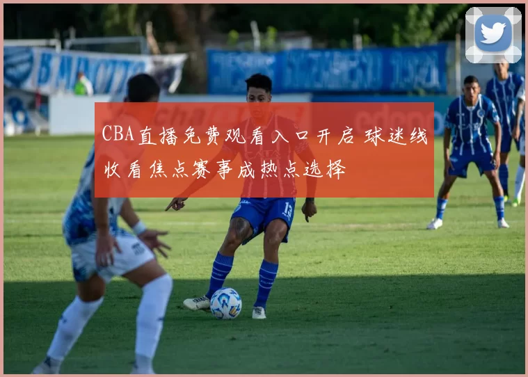 CBA直播免费观看入口开启 球迷线收看焦点赛事成热点选择