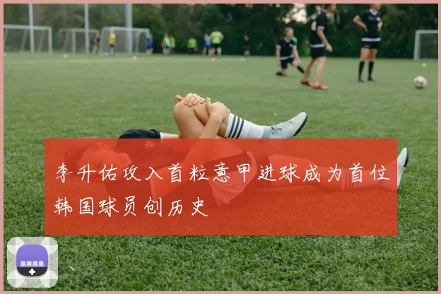 李升佑攻入首粒意甲进球成为首位韩国球员创历史