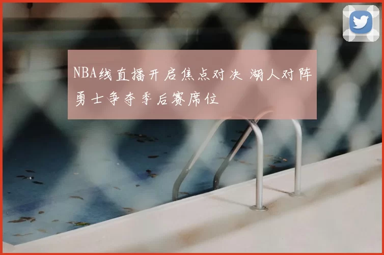NBA线直播开启焦点对决 湖人对阵勇士争夺季后赛席位