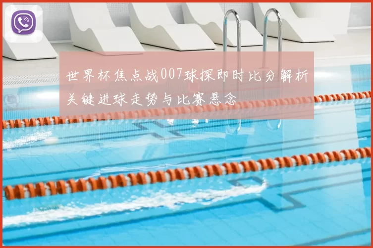 世界杯焦点战007球探即时比分解析关键进球走势与比赛悬念