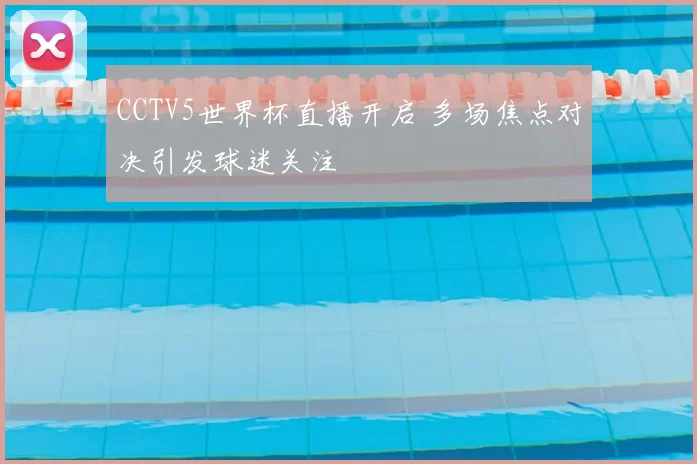 CCTV5世界杯直播开启 多场焦点对决引发球迷关注