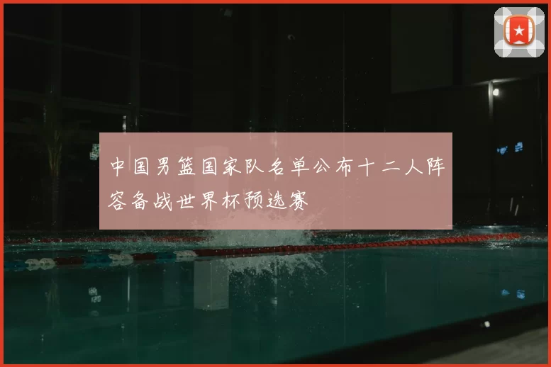 中国男篮国家队名单公布十二人阵容备战世界杯预选赛