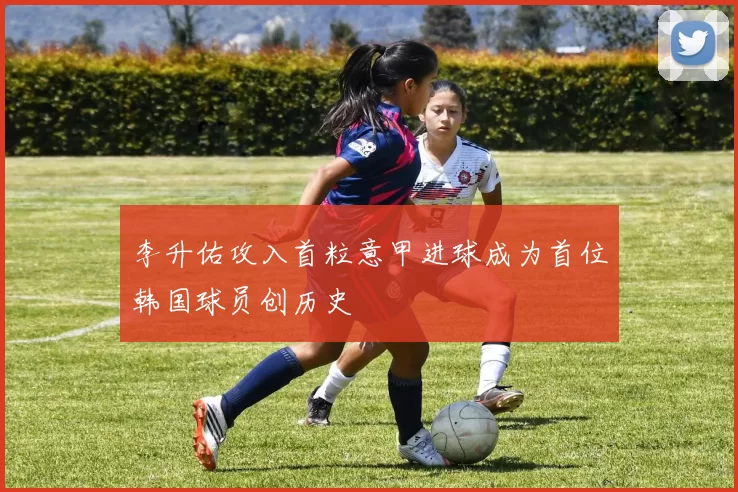 李升佑攻入首粒意甲进球成为首位韩国球员创历史