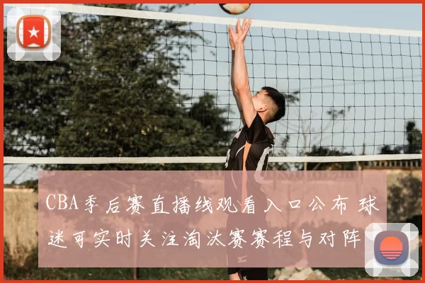 CBA季后赛直播线观看入口公布 球迷可实时关注淘汰赛赛程与对阵