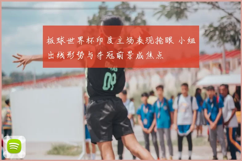 板球世界杯印度主场表现抢眼 小组出线形势与夺冠前景成焦点