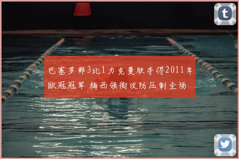 巴塞罗那3比1力克曼联夺得2011年欧冠冠军 梅西领衔攻防压制全场
