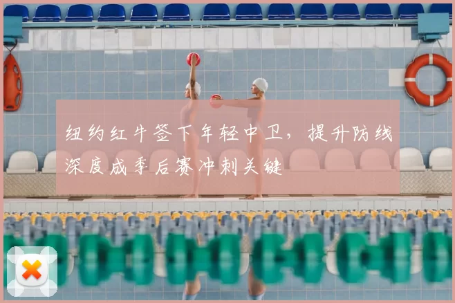 纽约红牛签下年轻中卫,提升防线深度成季后赛冲刺关键