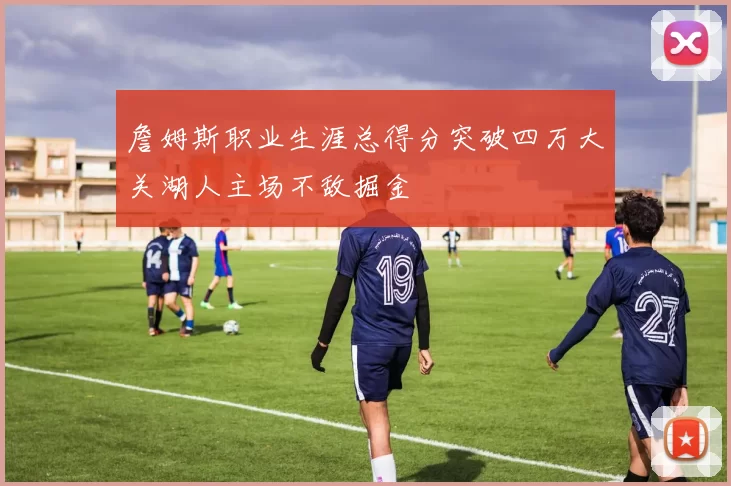 詹姆斯职业生涯总得分突破四万大关湖人主场不敌掘金