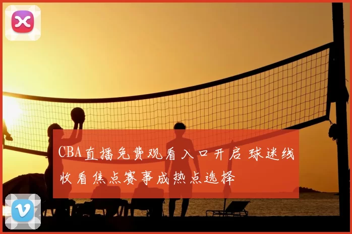 CBA直播免费观看入口开启 球迷线收看焦点赛事成热点选择