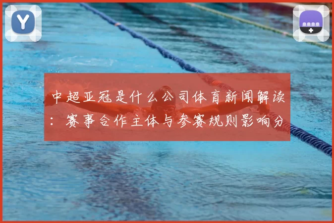 中超亚冠是什么公司体育新闻解读：赛事合作主体与参赛规则影响分析