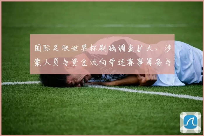 国际足联世界杯刷钱调查扩大，涉案人员与资金流向牵连赛事筹备与赞助