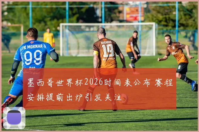 墨西哥世界杯2026时间表公布 赛程安排提前出炉引发关注