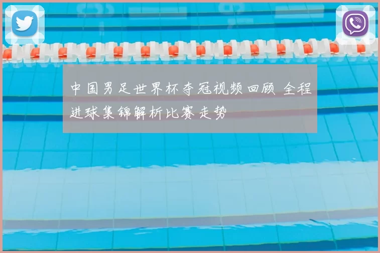 中国男足世界杯夺冠视频回顾 全程进球集锦解析比赛走势