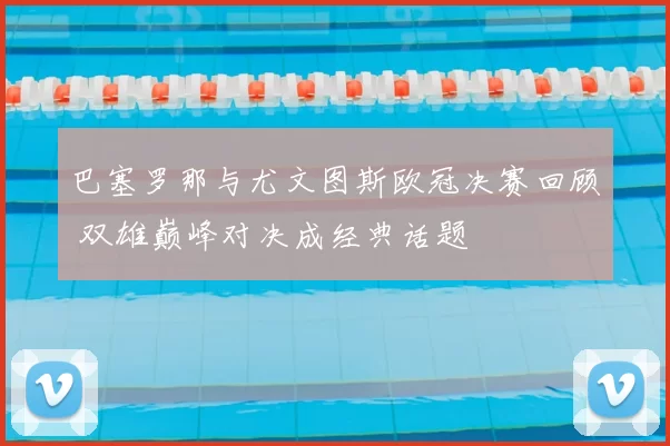 巴塞罗那与尤文图斯欧冠决赛回顾 双雄巅峰对决成经典话题