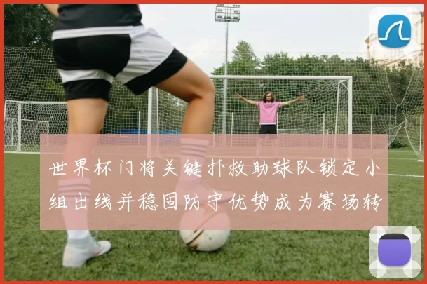 世界杯门将关键扑救助球队锁定小组出线并稳固防守优势成为赛场转折点