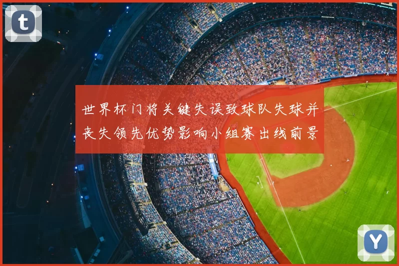 世界杯门将关键失误致球队失球并丧失领先优势影响小组赛出线前景