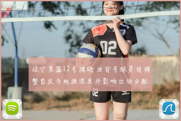 辽宁男篮12号揭晓 该背号球员将调整首发与轮换深度并影响出场分配