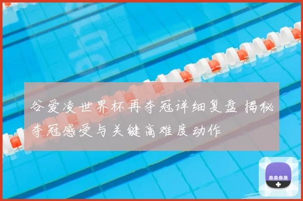 谷爱凌世界杯再夺冠详细复盘 揭秘夺冠感受与关键高难度动作