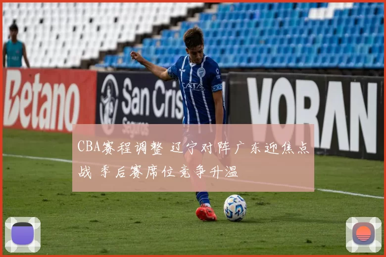 CBA赛程调整 辽宁对阵广东迎焦点战 季后赛席位竞争升温