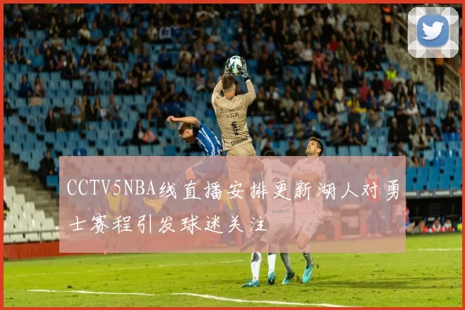 CCTV5NBA线直播安排更新湖人对勇士赛程引发球迷关注