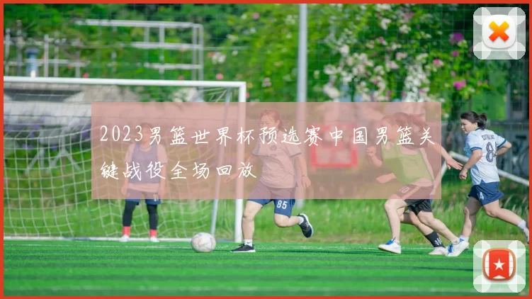 2023男篮世界杯预选赛中国男篮关键战役全场回放