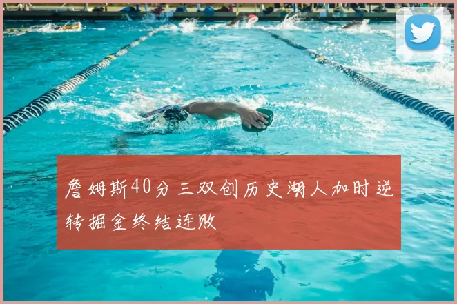 詹姆斯40分三双创历史湖人加时逆转掘金终结连败