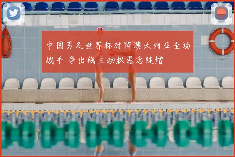 中国男足世界杯对阵澳大利亚全场战平 争出线主动权悬念陡增