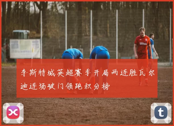 李斯特城英超赛季开局两连胜瓦尔迪连场破门领跑积分榜