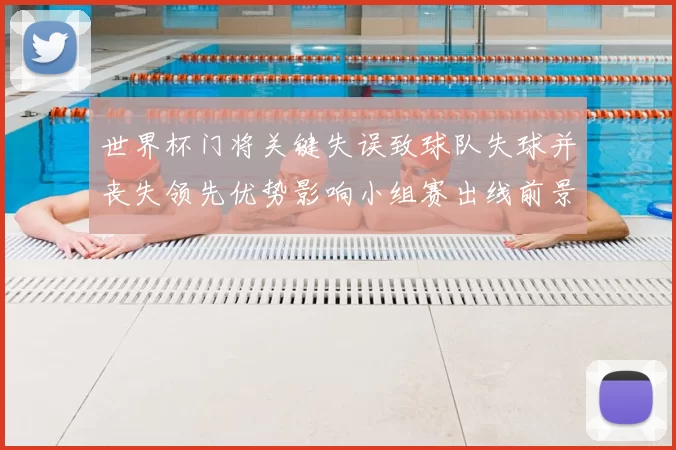 世界杯门将关键失误致球队失球并丧失领先优势影响小组赛出线前景
