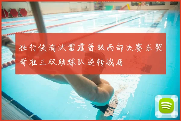 独行侠淘汰雷霆晋级西部决赛东契奇准三双助球队逆转战局