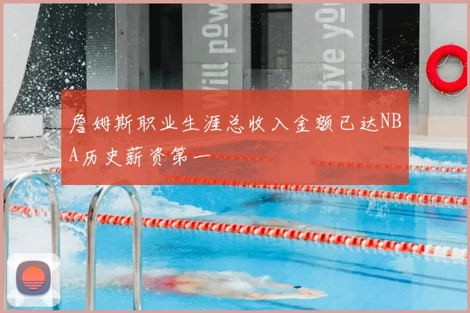 詹姆斯职业生涯总收入金额已达NBA历史薪资第一