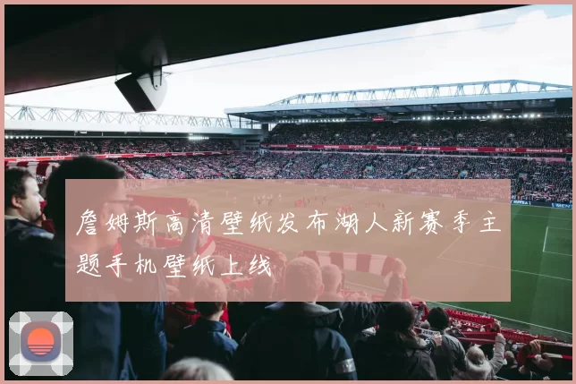 詹姆斯高清壁纸发布湖人新赛季主题手机壁纸上线