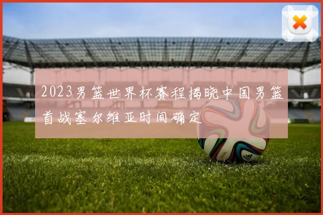 2023男篮世界杯赛程揭晓中国男篮首战塞尔维亚时间确定