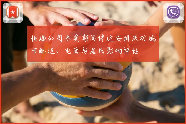 快递公司冬奥期间停运安排及对城市配送、电商与居民影响评估