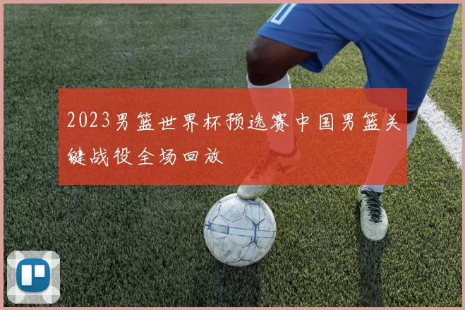 2023男篮世界杯预选赛中国男篮关键战役全场回放
