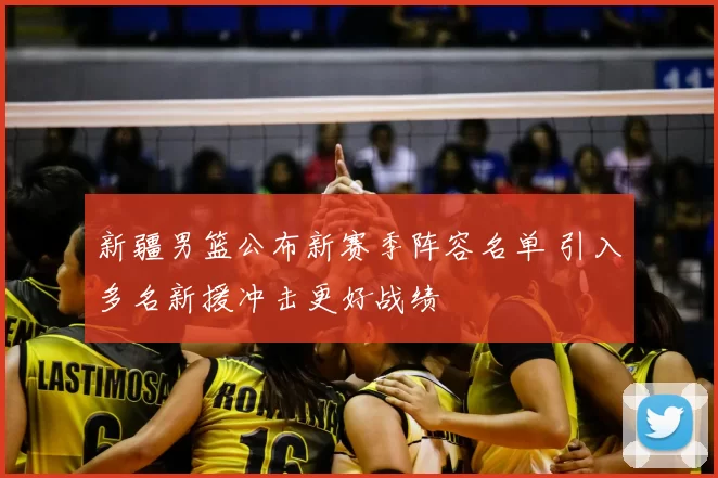 新疆男篮公布新赛季阵容名单 引入多名新援冲击更好战绩