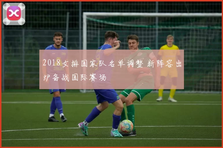 2018女排国家队名单调整 新阵容出炉备战国际赛场