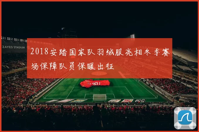 2018安踏国家队羽绒服亮相冬季赛场保障队员保暖出征