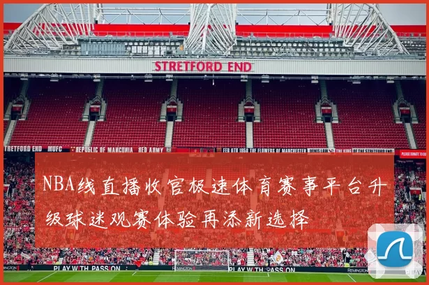 NBA线直播收官极速体育赛事平台升级球迷观赛体验再添新选择