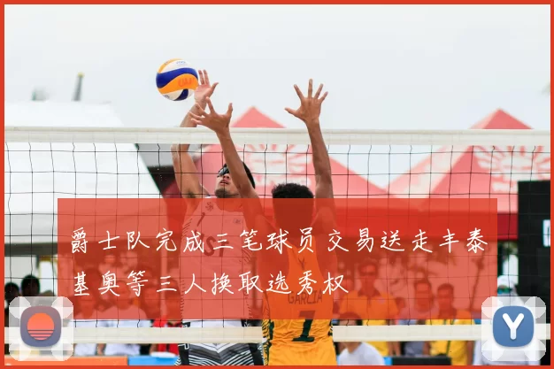 爵士队完成三笔球员交易送走丰泰基奥等三人换取选秀权