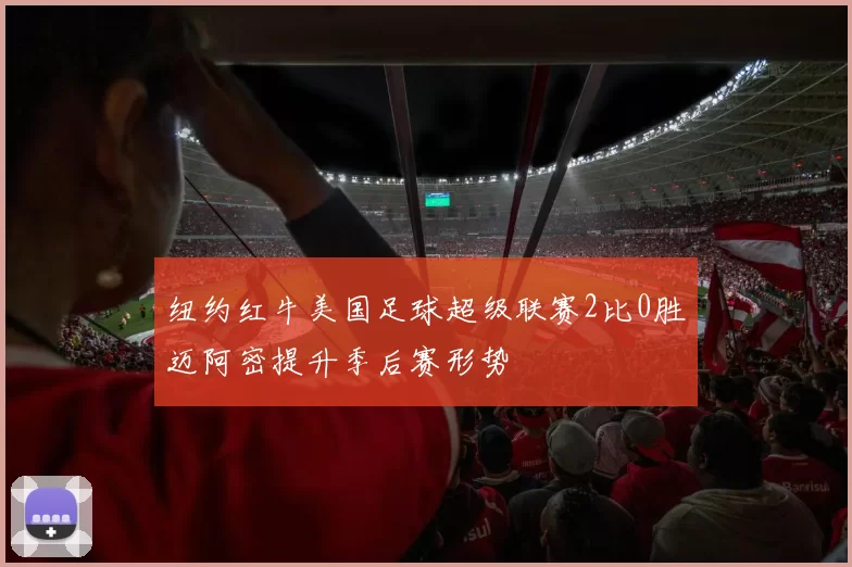 纽约红牛美国足球超级联赛2比0胜迈阿密提升季后赛形势