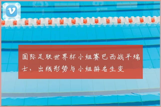 国际足联世界杯小组赛巴西战平瑞士，出线形势与小组排名生变